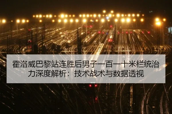 霍洛威巴黎站连胜后男子一百一十米栏统治力深度解析：技术战术与数据透视