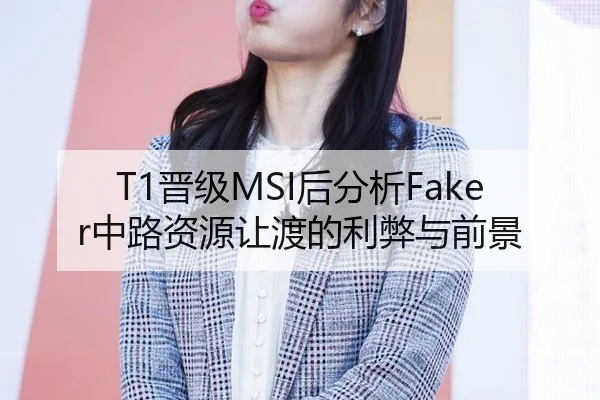 T1晋级MSI后分析Faker中路资源让渡的利弊与前景
