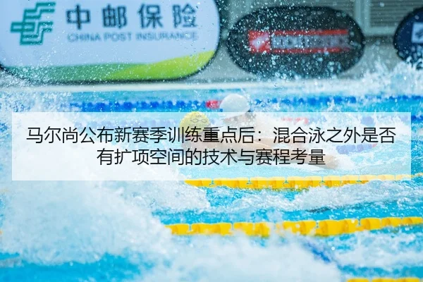 马尔尚公布新赛季训练重点后：混合泳之外是否有扩项空间的技术与赛程考量