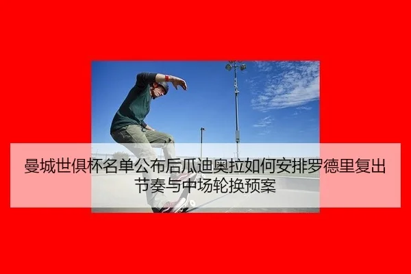 曼城世俱杯名单公布后瓜迪奥拉如何安排罗德里复出节奏与中场轮换预案