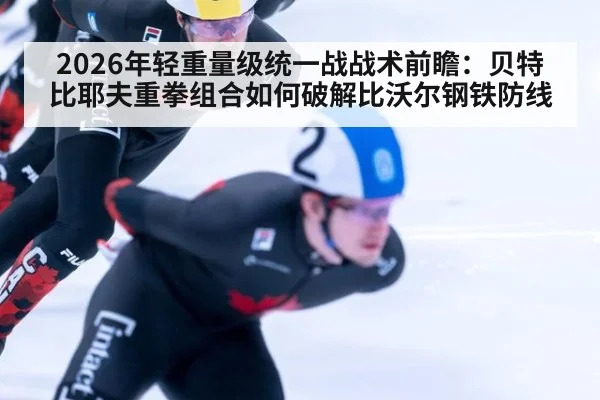 2026年轻重量级统一战战术前瞻：贝特比耶夫重拳组合如何破解比沃尔钢铁防线
