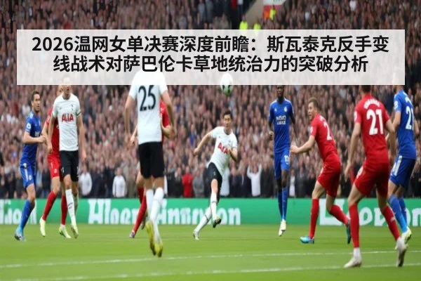 2026温网女单决赛深度前瞻：斯瓦泰克反手变线战术对萨巴伦卡草地统治力的突破分析