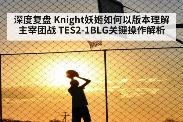 深度复盘 Knight妖姬如何以版本理解主宰团战 TES2-1BLG关键操作解析