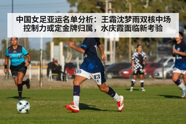 中国女足亚运名单分析：王霜沈梦雨双核中场控制力或定金牌归属，水庆霞面临新考验
