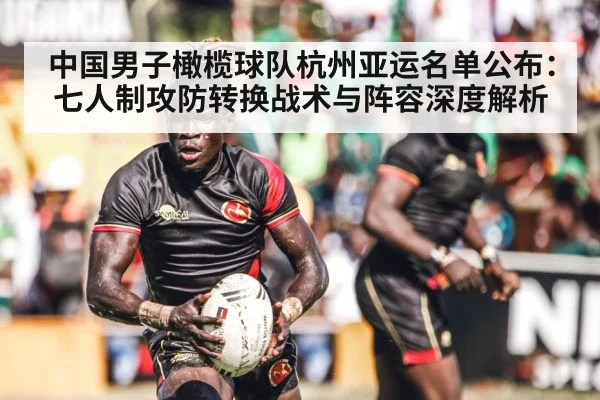 中国男子橄榄球队杭州亚运名单公布：七人制攻防转换战术与阵容深度解析