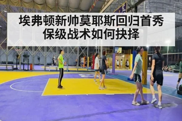 埃弗顿新帅莫耶斯回归首秀 保级战术如何抉择