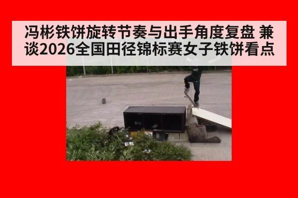 冯彬铁饼旋转节奏与出手角度复盘 兼谈2026全国田径锦标赛女子铁饼看点
