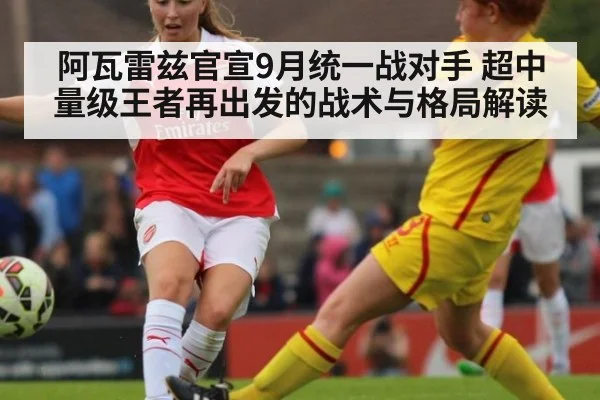 阿瓦雷兹官宣9月统一战对手 超中量级王者再出发的战术与格局解读