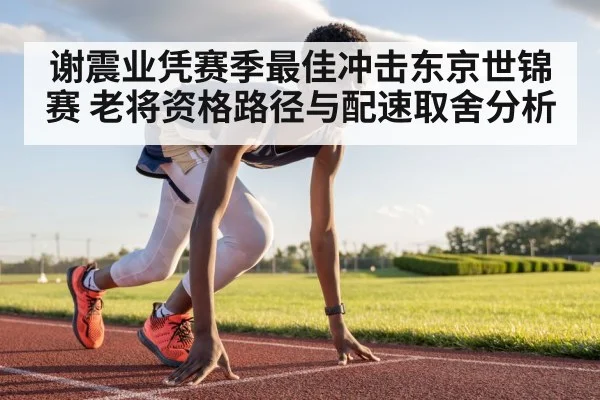 谢震业凭赛季最佳冲击东京世锦赛 老将资格路径与配速取舍分析