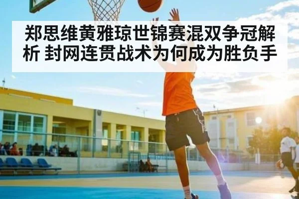 郑思维黄雅琼世锦赛混双争冠解析 封网连贯战术为何成为胜负手