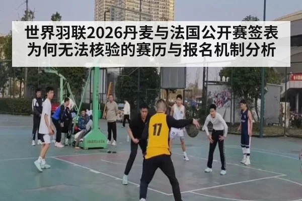世界羽联2026丹麦与法国公开赛签表为何无法核验的赛历与报名机制分析