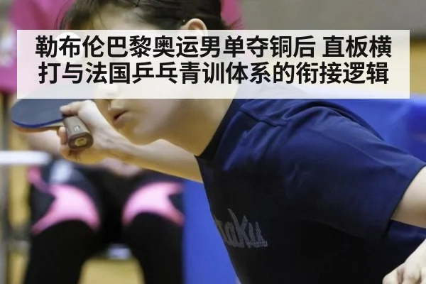 勒布伦巴黎奥运男单夺铜后 直板横打与法国乒乓青训体系的衔接逻辑